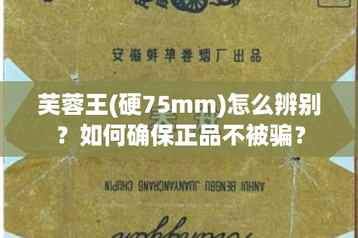 芙蓉王(硬75mm)怎么辨别？如何确保正品不被骗？